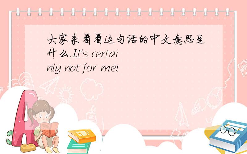 大家来看看这句话的中文意思是什么.It's certainly not for me!