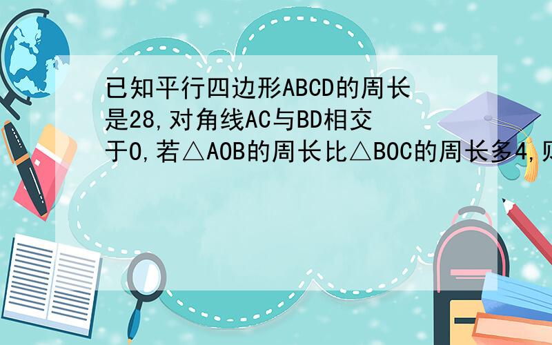 已知平行四边形ABCD的周长是28,对角线AC与BD相交于O,若△AOB的周长比△BOC的周长多4,则AB= ,BC= .