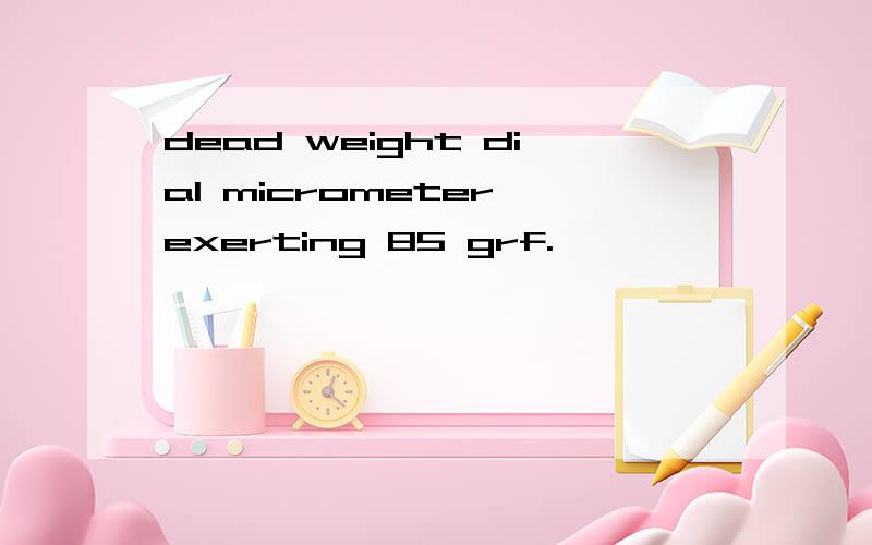 dead weight dial micrometer exerting 85 grf.