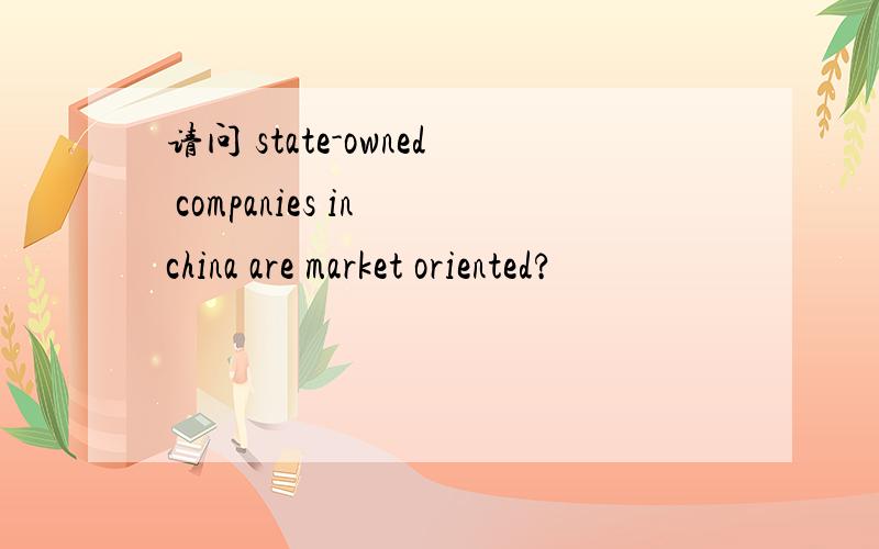 请问 state-owned companies in china are market oriented?