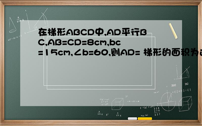 在梯形ABCD中,AD平行BC,AB=CD=8cm,bc=15cm,∠b=60,则AD= 梯形的面积为还有