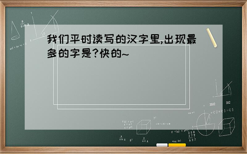 我们平时读写的汉字里,出现最多的字是?快的~
