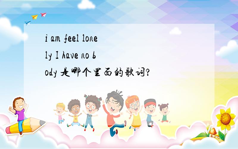 i am feel lonely I have no body 是哪个里面的歌词?