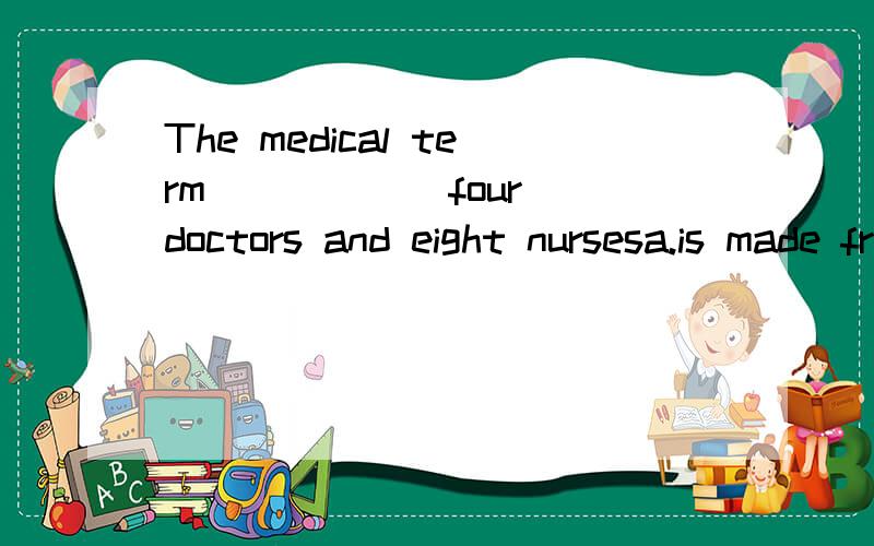 The medical term _____ four doctors and eight nursesa.is made fromb.is made ofc.is made up ofd.is made up