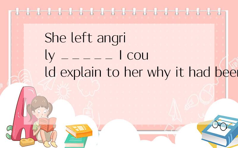 She left angrily _____ I could explain to her why it had been so.A.when B.before C.after D.because
