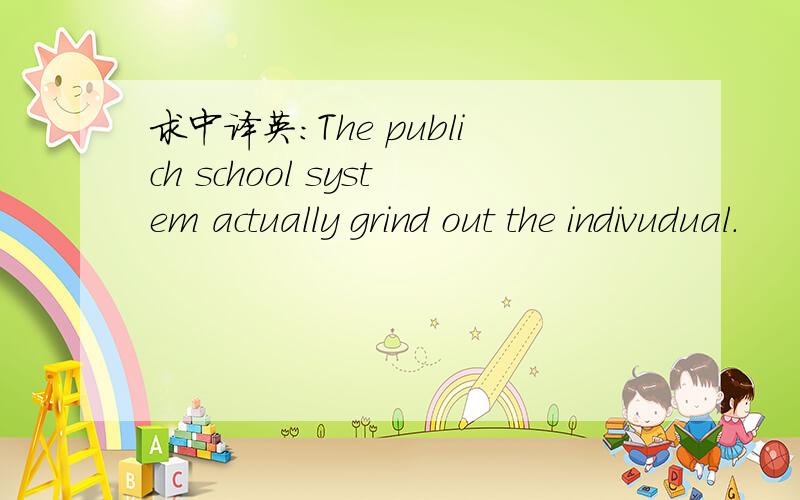 求中译英:The publich school system actually grind out the indivudual.