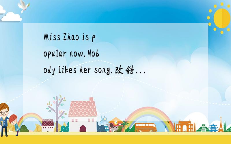 Miss Zhao is popular now.Nobody likes her song.改错...