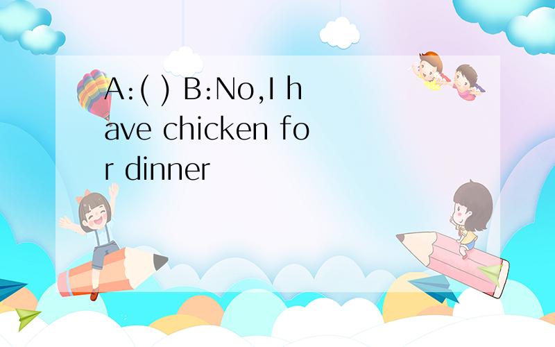 A:( ) B:No,I have chicken for dinner