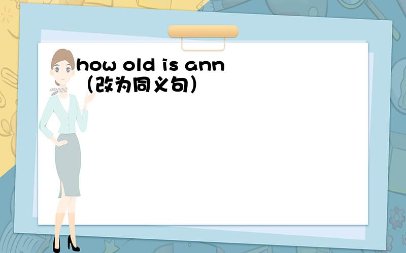 how old is ann（改为同义句）