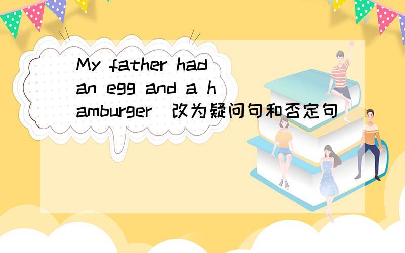 My father had an egg and a hamburger（改为疑问句和否定句）