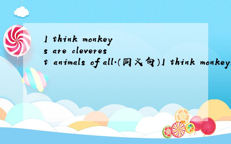 I think monkeys are cleverest animals of all.（同义句）I think monkeys are cleverer than＿＿ ＿＿animal.