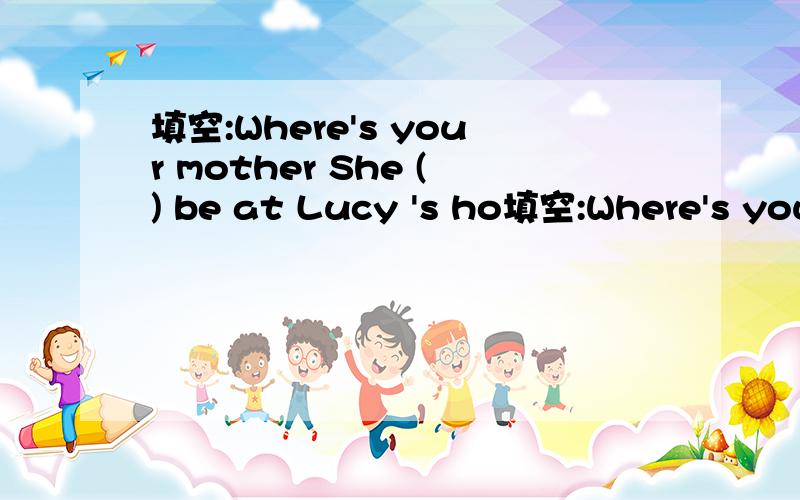 填空:Where's your mother She () be at Lucy 's ho填空:Where's your mother She () be at Lucy 's home,but I 'm not sure.