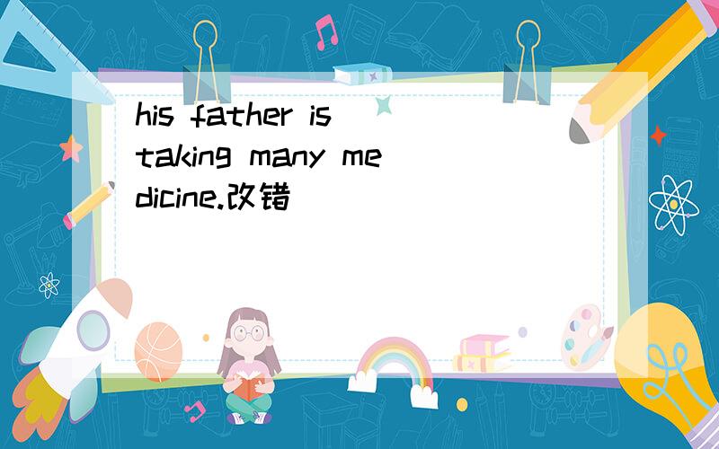 his father is taking many medicine.改错