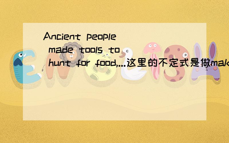 Ancient people made tools to hunt for food,...这里的不定式是做make的宾补吗?make不是一般接不带to的不定式做宾补吗?