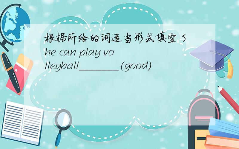 根据所给的词适当形式填空 She can play volleyball_______（good）