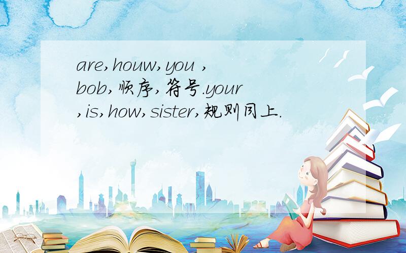 are,houw,you ,bob,顺序,符号.your,is,how,sister,规则同上.