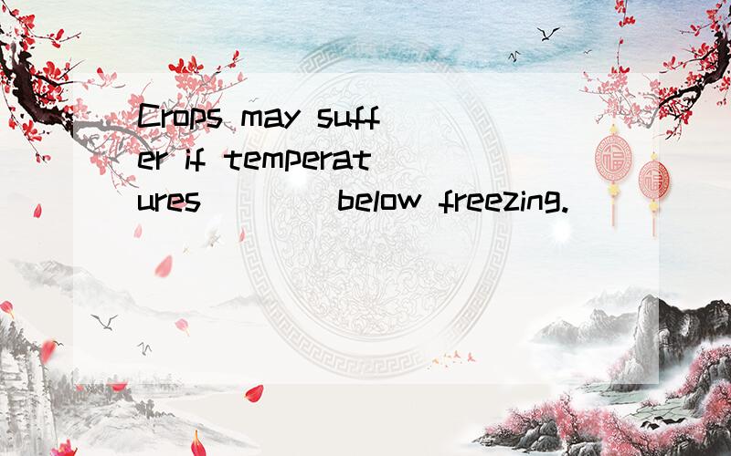 Crops may suffer if temperatures ___ below freezing.