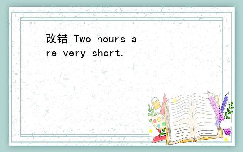 改错 Two hours are very short.