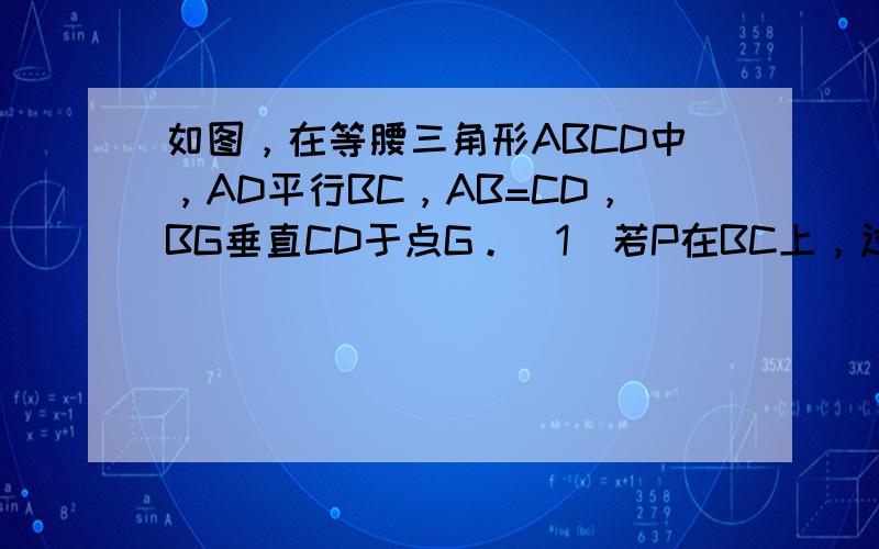 如图，在等腰三角形ABCD中，AD平行BC，AB=CD，BG垂直CD于点G。（1）若P在BC上，过PE作垂直AB，PF垂直AB于F，求证PE+PF=BG（2）若AD=4，BC=6，AB=2，求BG最好写思路，具体过程就不必了，