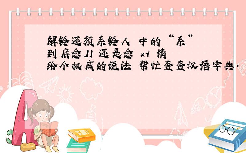 解铃还须系铃人 中的 “系”到底念JI 还是念 xi 请给个权威的说法 帮忙查查汉语字典.