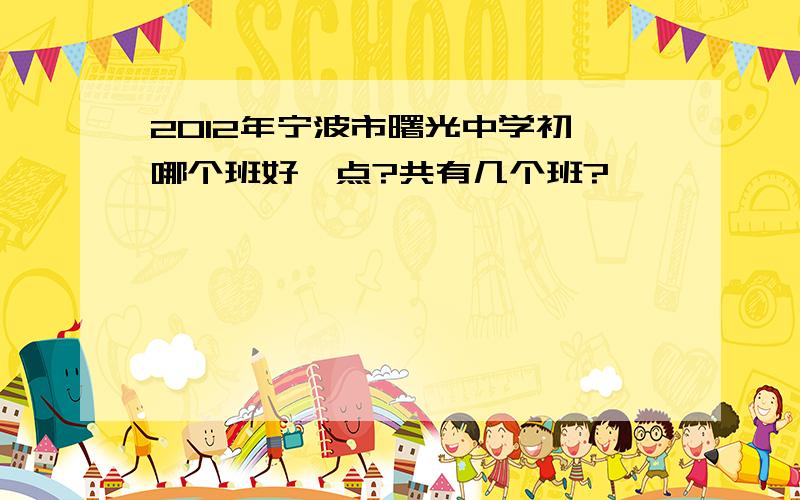2012年宁波市曙光中学初一哪个班好一点?共有几个班?
