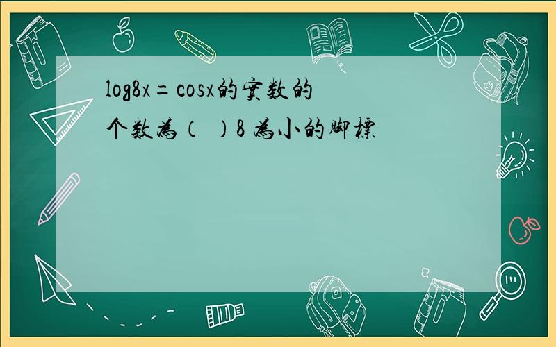 log8x=cosx的实数的个数为（ ）8 为小的脚标