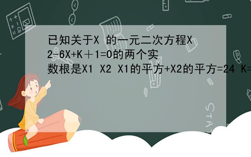 已知关于X 的一元二次方程X2-6X+K＋1=0的两个实数根是X1 X2 X1的平方+X2的平方=24 K=?要分析的,谢谢.