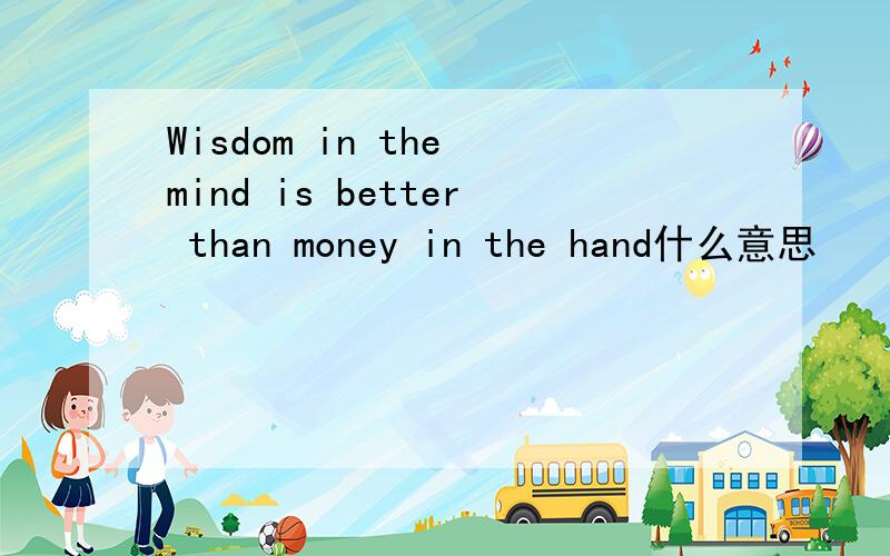 Wisdom in the mind is better than money in the hand什么意思