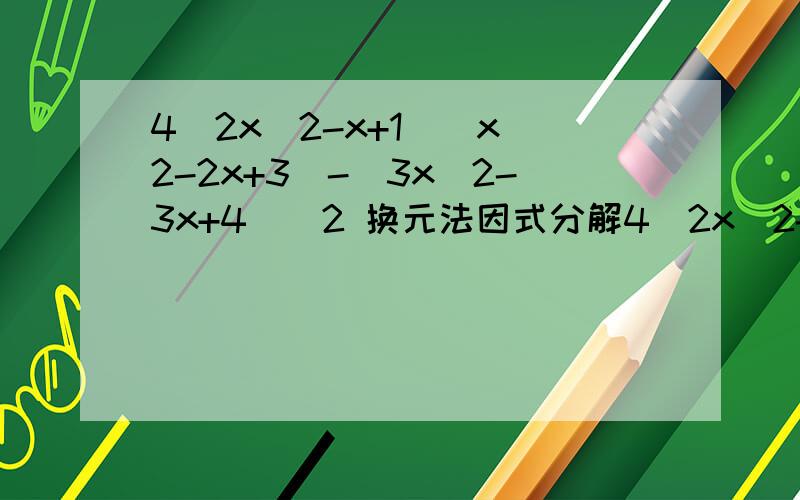 4（2x^2-x+1)(x^2-2x+3)-(3x^2-3x+4)^2 换元法因式分解4（2x^2-x+1)(x^2-2x+3)-(3x^2-3x+4)^2换元法因式分解