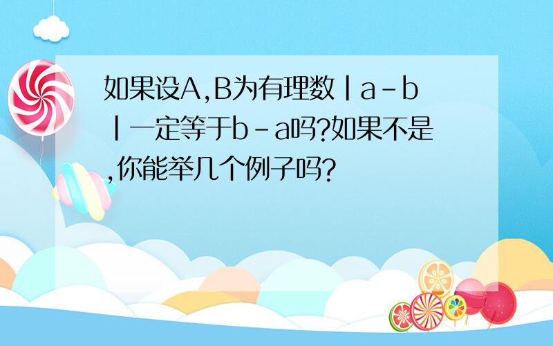 如果设A,B为有理数|a-b|一定等于b-a吗?如果不是,你能举几个例子吗?