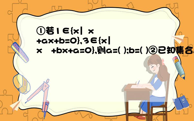 ①若1∈{x︳x²+ax+b=0},3∈{x︳x²+bx+a=0},则a=( );b=( )②已知集合A={x︳ax²-3x+2=0},求满足下列条件的a的取值范围：（1）集合A中有且只有2个元素（2）集合中最多有1个元素
