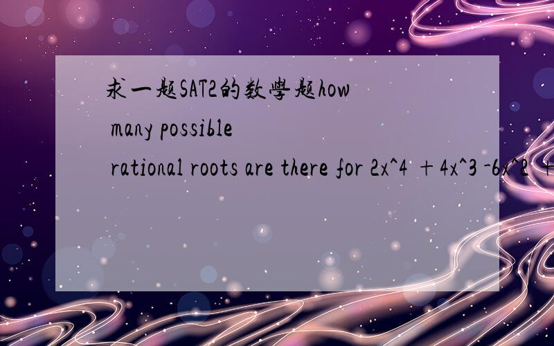求一题SAT2的数学题how many possible rational roots are there for 2x^4 +4x^3 -6x^2 +15x -12 =0答案是16个,我看不明白,根不是4个吗?什么叫possible Rational roots?是就是,不是就不是,什么叫可能的实根.