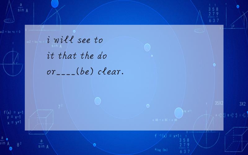 i will see to it that the door____(be) clear.