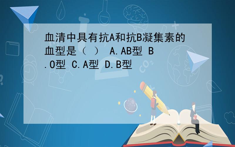 血清中具有抗A和抗B凝集素的血型是（ ） A.AB型 B.O型 C.A型 D.B型