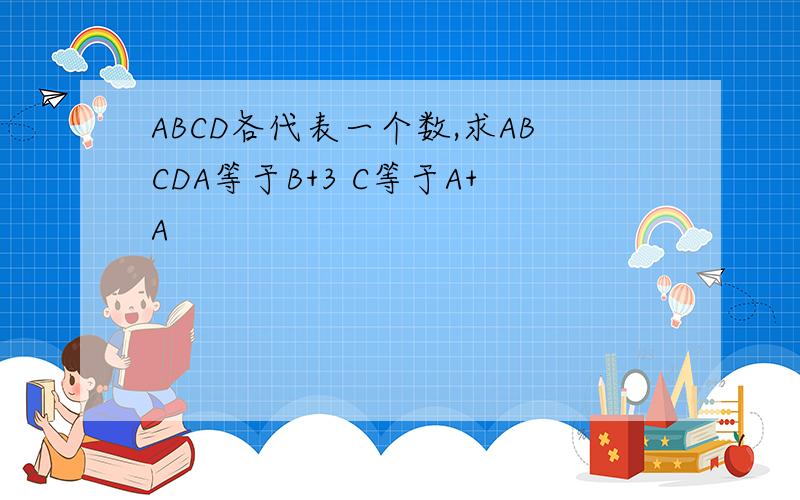 ABCD各代表一个数,求ABCDA等于B+3 C等于A+A