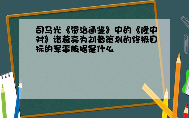 司马光《资治通鉴》中的《隆中对》诸葛亮为刘备策划的终极目标的军事依据是什么