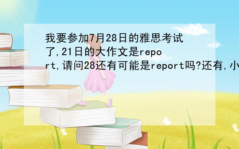 我要参加7月28日的雅思考试了,21日的大作文是report,请问28还有可能是report吗?还有,小作文有没有可能是地图?