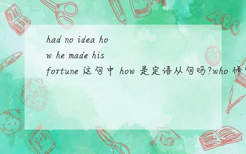 had no idea how he made his fortune 这句中 how 是定语从句吗?who 修饰主语 但主语在的啊 he.