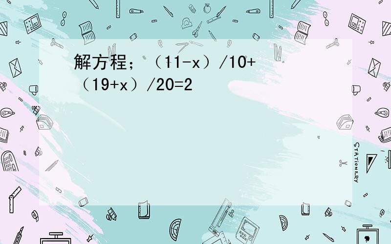 解方程；（11-x）/10+（19+x）/20=2