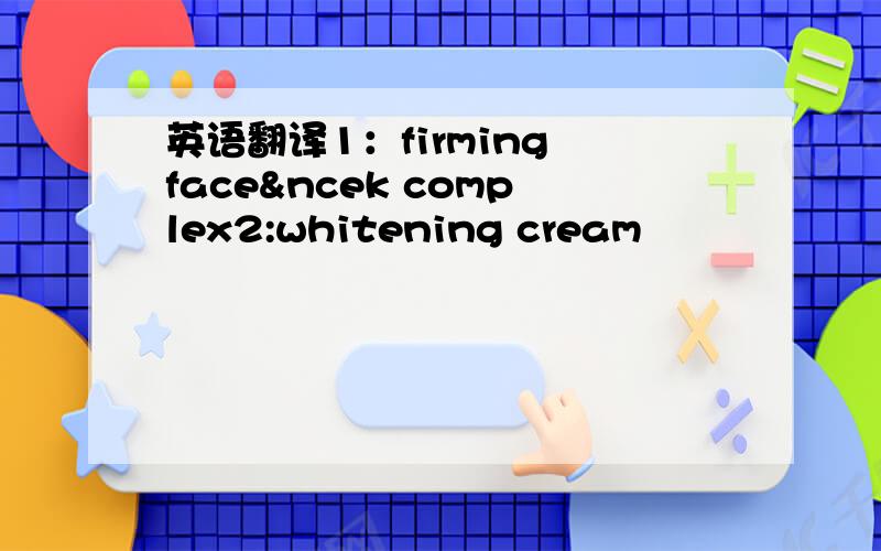 英语翻译1：firming face&ncek complex2:whitening cream