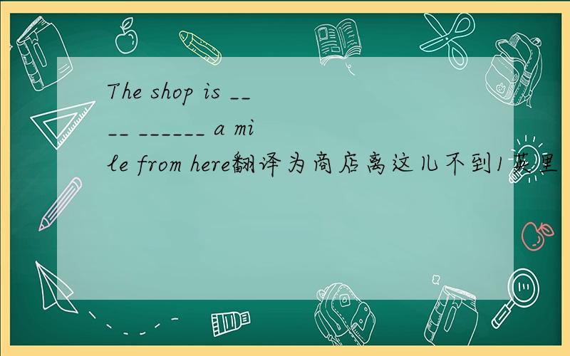 The shop is ____ ______ a mile from here翻译为商店离这儿不到1英里