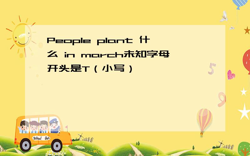 People plant 什么 in march未知字母开头是T（小写）