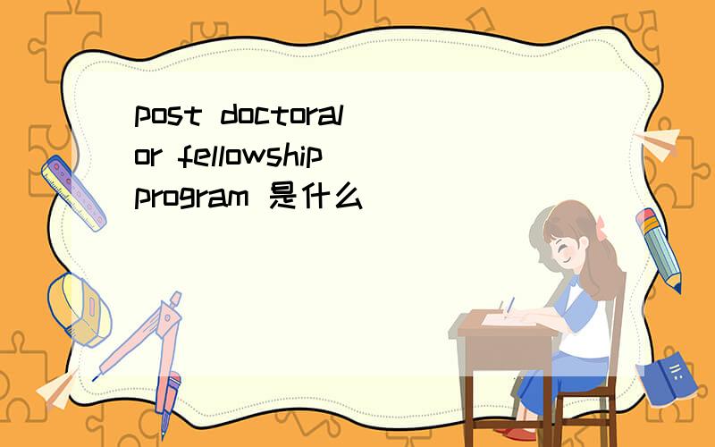post doctoral or fellowship program 是什么