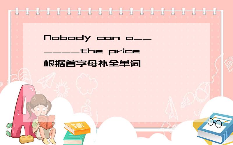 Nobody can a______the price 根据首字母补全单词