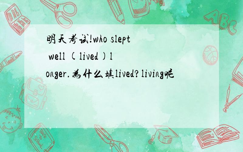 明天考试!who slept well (lived)longer.为什么填lived?living呢