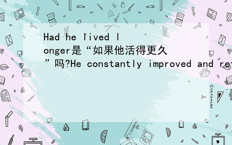 Had he lived longer是“如果他活得更久”吗?He constantly improved and refined his methods of teaching; he updated his book on Effective Speakingseveral times. Had he lived longer, he himself would have revised How to Win Friends and Influen