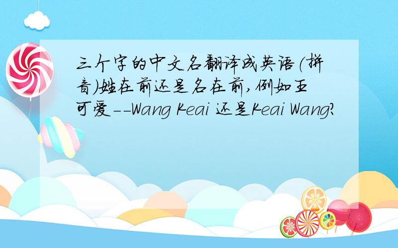 三个字的中文名翻译成英语（拼音）姓在前还是名在前,例如王可爱--Wang Keai 还是Keai Wang?