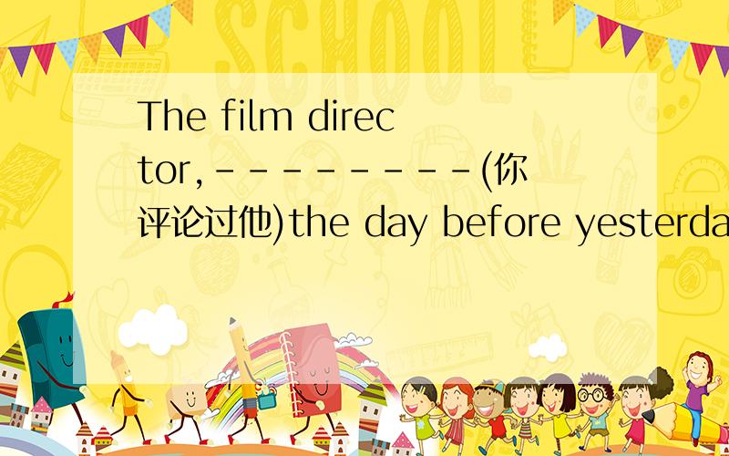 The film director,--------(你评论过他)the day before yesterday,proved to be a fomous person.给的词是comment（名词）,那个关于comment的短语是什么?