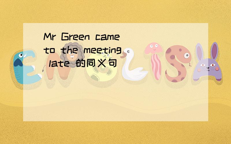 Mr Green came to the meeting late 的同义句