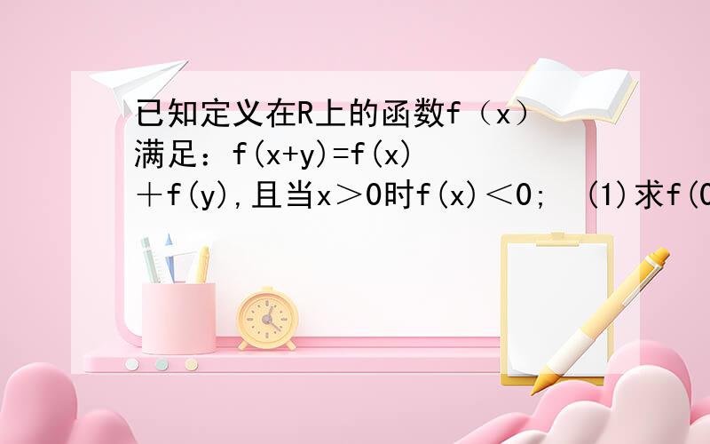已知定义在R上的函数f（x）满足：f(x+y)=f(x)＋f(y),且当x＞0时f(x)＜0;　(1)求f(0)　(2)证明f(x)是一个奇函数　(3)证明函数f(x)的单调性　写过程